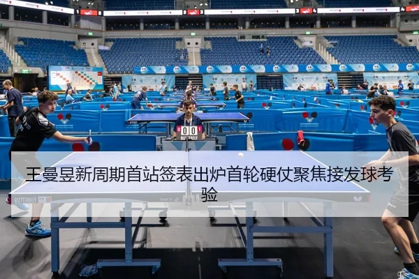 王曼昱新周期首站签表出炉首轮硬仗聚焦接发球考验